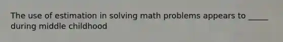 The use of estimation in solving math problems appears to _____ during middle childhood