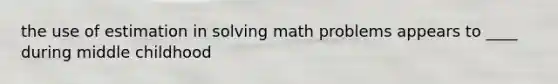 the use of estimation in solving math problems appears to ____ during middle childhood