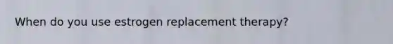 When do you use estrogen replacement therapy?