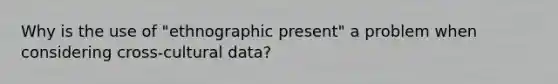 Why is the use of "ethnographic present" a problem when considering cross-cultural data?