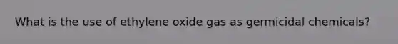 What is the use of ethylene oxide gas as germicidal chemicals?