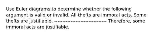 Use Euler diagrams to determine whether the following argument is valid or invalid. All thefts are immoral acts. Some thefts are justifiable. -------------------------------- Therefore, some immoral acts are justifiable.