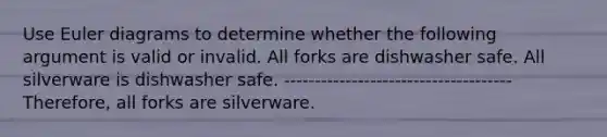 Use Euler diagrams to determine whether the following argument is valid or invalid. All forks are dishwasher safe. All silverware is dishwasher safe. ------------------------------------- ​Therefore, all forks are silverware.