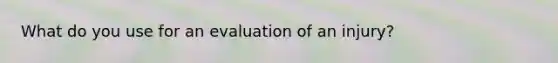 What do you use for an evaluation of an injury?