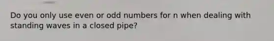 Do you only use even or <a href='https://www.questionai.com/knowledge/kEoqoLK8XQ-odd-number' class='anchor-knowledge'>odd number</a>s for n when dealing with <a href='https://www.questionai.com/knowledge/kGg9wvDezp-standing-waves' class='anchor-knowledge'>standing waves</a> in a closed pipe?