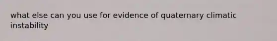 what else can you use for evidence of quaternary climatic instability