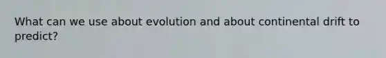 What can we use about evolution and about continental drift to predict?