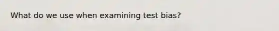 What do we use when examining test bias?