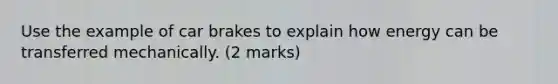 Use the example of car brakes to explain how energy can be transferred mechanically. (2 marks)