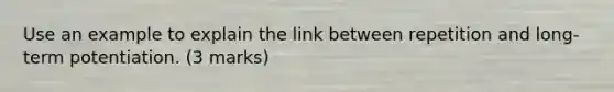 Use an example to explain the link between repetition and long-term potentiation. (3 marks)