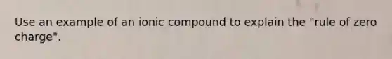 Use an example of an ionic compound to explain the "rule of zero charge".