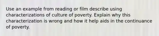 Use an example from reading or film describe using characterizations of culture of poverty. Explain why this characterization is wrong and how it help aids in the continuance of poverty.