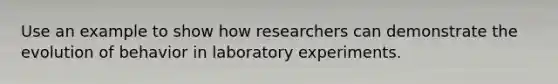 Use an example to show how researchers can demonstrate the evolution of behavior in laboratory experiments.