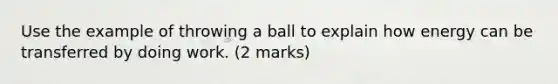 Use the example of throwing a ball to explain how energy can be transferred by doing work. (2 marks)