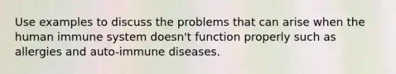 Use examples to discuss the problems that can arise when the human immune system doesn't function properly such as allergies and auto-immune diseases.