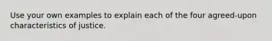 Use your own examples to explain each of the four agreed-upon characteristics of justice.