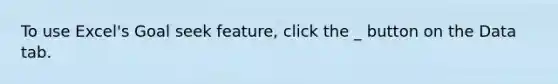 To use Excel's Goal seek feature, click the _ button on the Data tab.