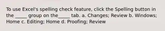 To use Excel's spelling check feature, click the Spelling button in the _____ group on the_____ tab. a. Changes; Review b. Windows; Home c. Editing; Home d. Proofing; Review