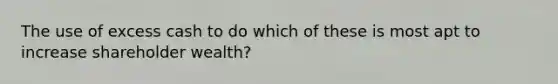 The use of excess cash to do which of these is most apt to increase shareholder wealth?