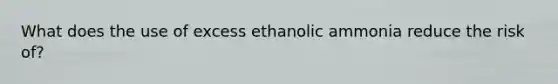 What does the use of excess ethanolic ammonia reduce the risk of?