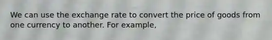 We can use the exchange rate to convert the price of goods from one currency to another. For example,