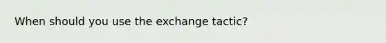 When should you use the exchange tactic?