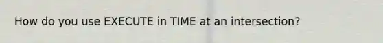 How do you use EXECUTE in TIME at an intersection?