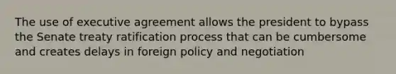 The use of executive agreement allows the president to bypass the Senate treaty ratification process that can be cumbersome and creates delays in foreign policy and negotiation