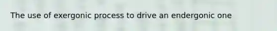 The use of exergonic process to drive an endergonic one