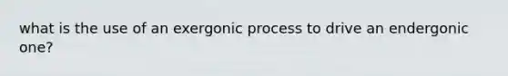 what is the use of an exergonic process to drive an endergonic one?