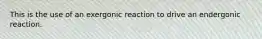 This is the use of an exergonic reaction to drive an endergonic reaction.