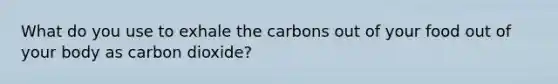 What do you use to exhale the carbons out of your food out of your body as carbon dioxide?