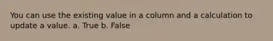 You can use the existing value in a column and a calculation to update a value. a. True b. False