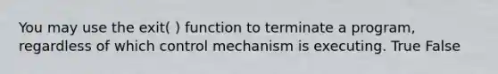 You may use the exit( ) function to terminate a program, regardless of which control mechanism is executing. True False