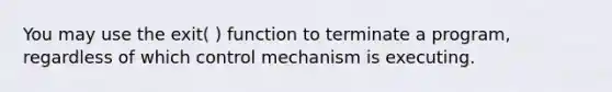 You may use the exit( ) function to terminate a program, regardless of which control mechanism is executing.