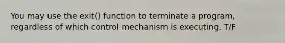 You may use the exit() function to terminate a program, regardless of which control mechanism is executing. T/F