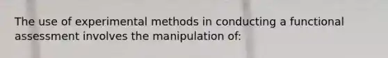 The use of experimental methods in conducting a functional assessment involves the manipulation of: