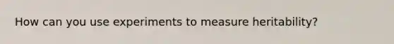 How can you use experiments to measure heritability?