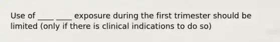 Use of ____ ____ exposure during the first trimester should be limited (only if there is clinical indications to do so)