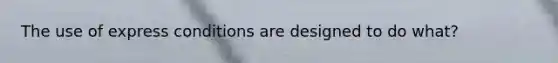 The use of express conditions are designed to do what?