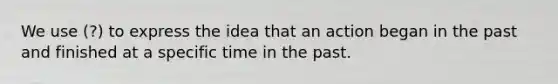 We use (?) to express the idea that an action began in the past and finished at a specific time in the past.