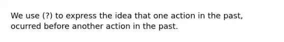 We use (?) to express the idea that one action in the past, ocurred before another action in the past.