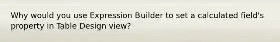 Why would you use Expression Builder to set a calculated field's property in Table Design view?