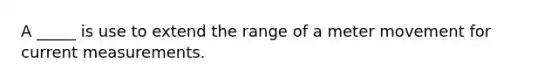 A _____ is use to extend the range of a meter movement for current measurements.