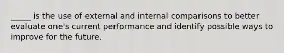 _____ is the use of external and internal comparisons to better evaluate one's current performance and identify possible ways to improve for the future.