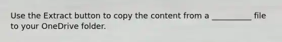 Use the Extract button to copy the content from a __________ file to your OneDrive folder.