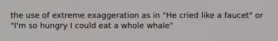 the use of extreme exaggeration as in "He cried like a faucet" or "I'm so hungry I could eat a whole whale"