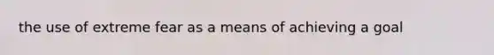 the use of extreme fear as a means of achieving a goal