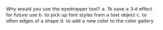 Why would you use the eyedropper tool? a. To save a 3-d effect for future use b. to pick up font styles from a text object c. to often edges of a shape d. to add a new color to the color gallery