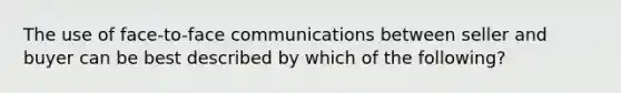 The use of face-to-face communications between seller and buyer can be best described by which of the following?